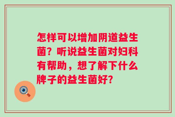 怎样可以增加阴道益生菌？听说益生菌对妇科有帮助，想了解下什么牌子的益生菌好？