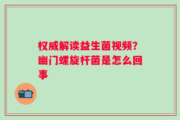 权威解读益生菌视频？幽门螺旋杆菌是怎么回事
