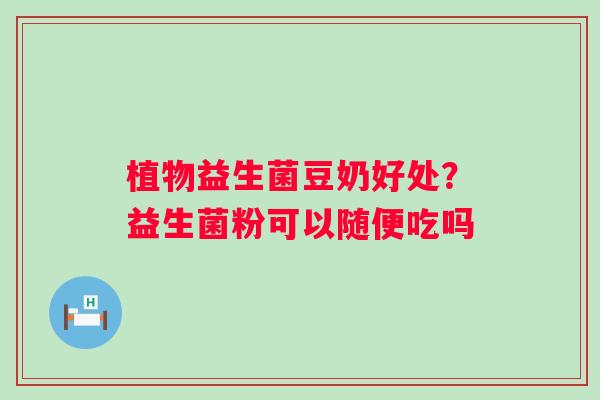 植物益生菌豆奶好处？益生菌粉可以随便吃吗