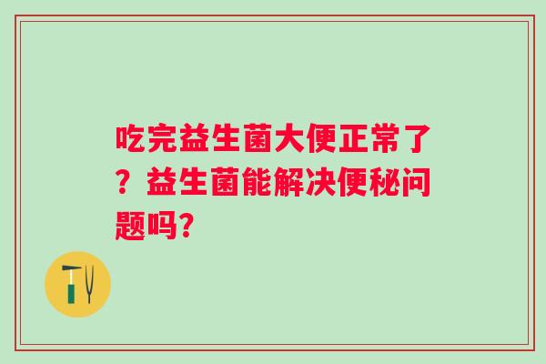 吃完益生菌大便正常了？益生菌能解决便秘问题吗？