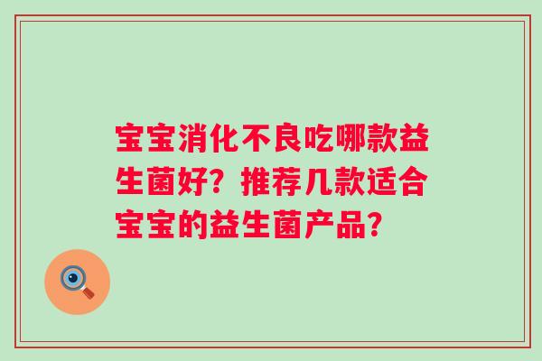 宝宝消化不良吃哪款益生菌好？推荐几款适合宝宝的益生菌产品？