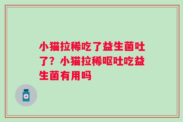 小猫拉稀吃了益生菌吐了？小猫拉稀呕吐吃益生菌有用吗