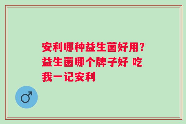 安利哪种益生菌好用？益生菌哪个牌子好 吃我一记安利