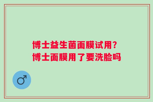 博士益生菌面膜试用？博士面膜用了要洗脸吗