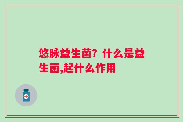 悠脉益生菌？什么是益生菌,起什么作用