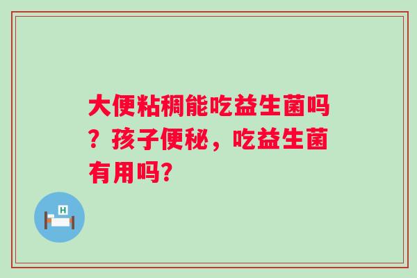 大便粘稠能吃益生菌吗？孩子便秘，吃益生菌有用吗？