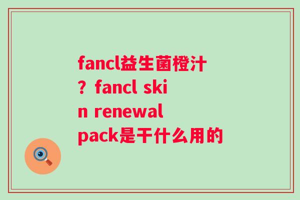fancl益生菌橙汁？fancl skin renewal pack是干什么用的