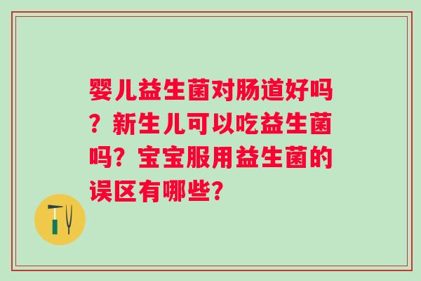 婴儿益生菌对肠道好吗？新生儿可以吃益生菌吗？宝宝服用益生菌的误区有哪些？