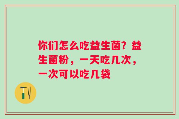 你们怎么吃益生菌？益生菌粉，一天吃几次，一次可以吃几袋