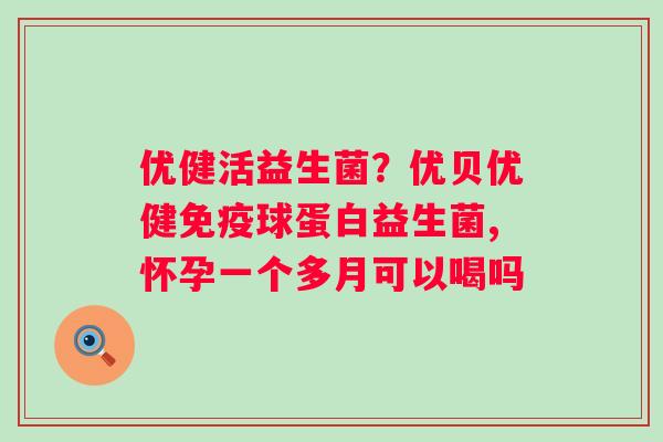 优健活益生菌？优贝优健免疫球蛋白益生菌,怀孕一个多月可以喝吗