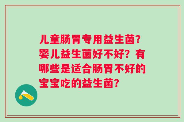 儿童肠胃专用益生菌？婴儿益生菌好不好？有哪些是适合肠胃不好的宝宝吃的益生菌？