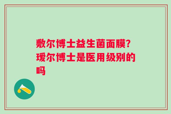 敷尔博士益生菌面膜？瑷尔博士是医用级别的吗
