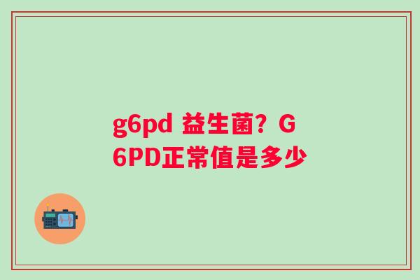 g6pd 益生菌？G6PD正常值是多少