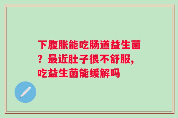 下腹胀能吃肠道益生菌？最近肚子很不舒服,吃益生菌能缓解吗