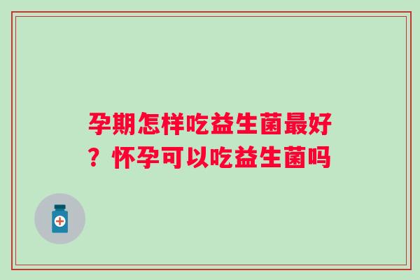 孕期怎样吃益生菌好？怀孕可以吃益生菌吗