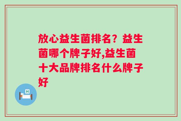 放心益生菌排名？益生菌哪个牌子好,益生菌十大品牌排名什么牌子好