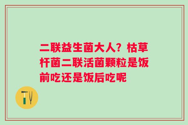 二联益生菌大人？枯草杆菌二联活菌颗粒是饭前吃还是饭后吃呢