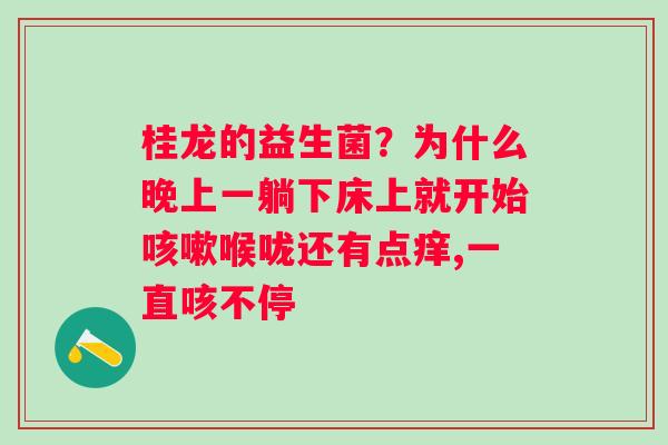 桂龙的益生菌？为什么晚上一躺下床上就开始咳嗽喉咙还有点痒,一直咳不停