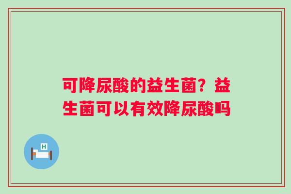 可降尿酸的益生菌？益生菌可以有效降尿酸吗