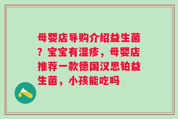 母婴店导购介绍益生菌？宝宝有，母婴店推荐一款德国汉思铂益生菌，小孩能吃吗