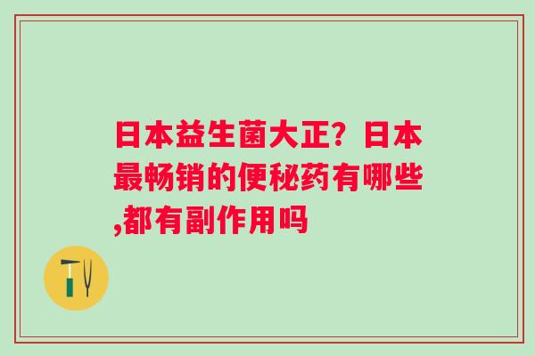 日本益生菌大正？日本最畅销的便秘药有哪些,都有副作用吗