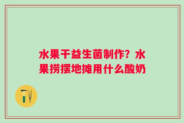 水果干益生菌制作？水果捞摆地摊用什么酸奶