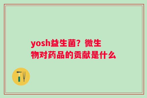 yosh益生菌？微生物对药品的贡献是什么