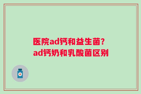 医院ad钙和益生菌？ad钙奶和乳酸菌区别