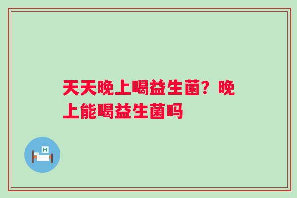 天天晚上喝益生菌？晚上能喝益生菌吗