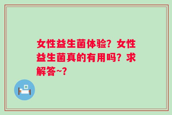 女性益生菌体验？女性益生菌真的有用吗？求解答~？
