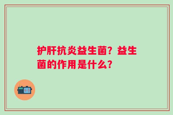 护肝抗炎益生菌？益生菌的作用是什么？