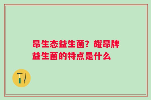 昂生态益生菌？耀昂牌益生菌的特点是什么