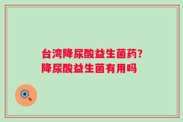 台湾降尿酸益生菌药？降尿酸益生菌有用吗