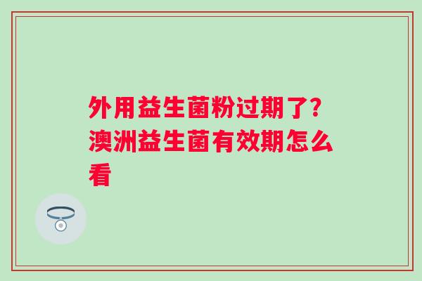 外用益生菌粉过期了？澳洲益生菌有效期怎么看