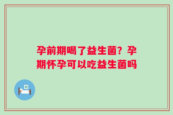 孕前期喝了益生菌？孕期怀孕可以吃益生菌吗