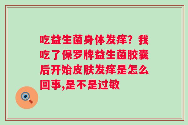 吃益生菌身体发痒？我吃了保罗牌益生菌胶囊后开始皮肤发痒是怎么回事,是不是过敏