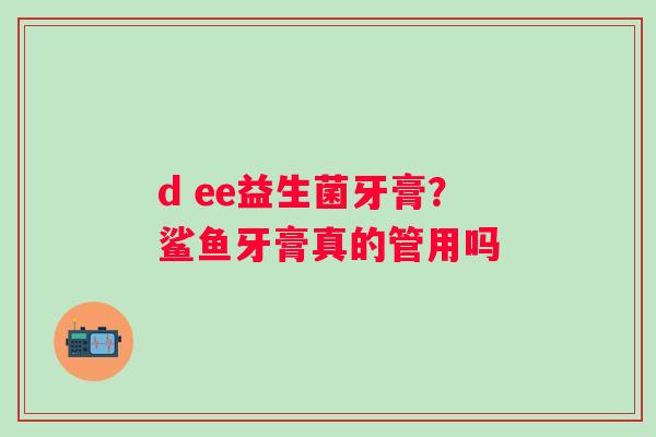 d ee益生菌牙膏？鲨鱼牙膏真的管用吗