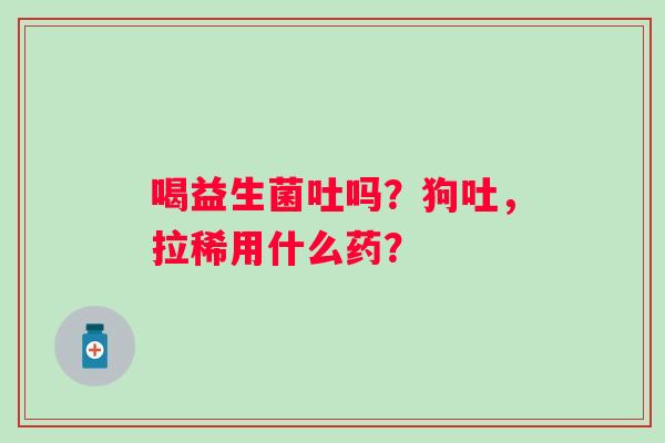 喝益生菌吐吗？狗吐，拉稀用什么药？