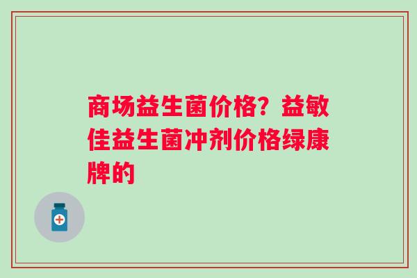 商场益生菌价格？益敏佳益生菌冲剂价格绿康牌的