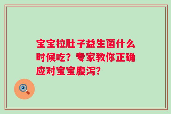 宝宝拉肚子益生菌什么时候吃？专家教你正确应对宝宝腹泻？