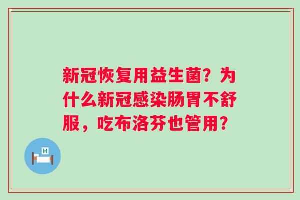 新冠恢复用益生菌？为什么新冠感染肠胃不舒服，吃布洛芬也管用？