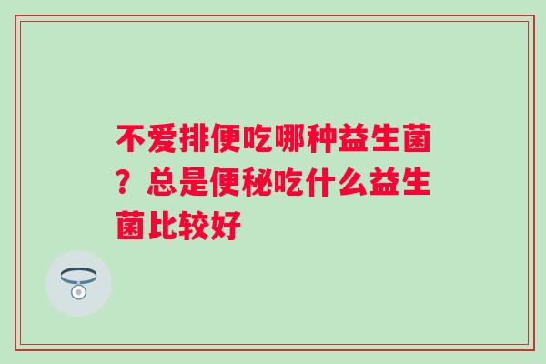 不爱排便吃哪种益生菌？总是便秘吃什么益生菌比较好