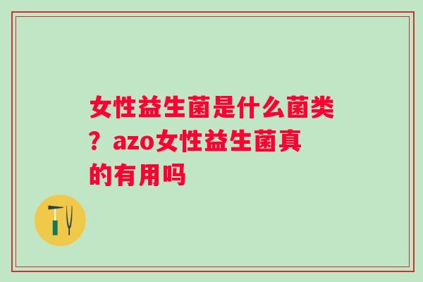 女性益生菌是什么菌类？azo女性益生菌真的有用吗