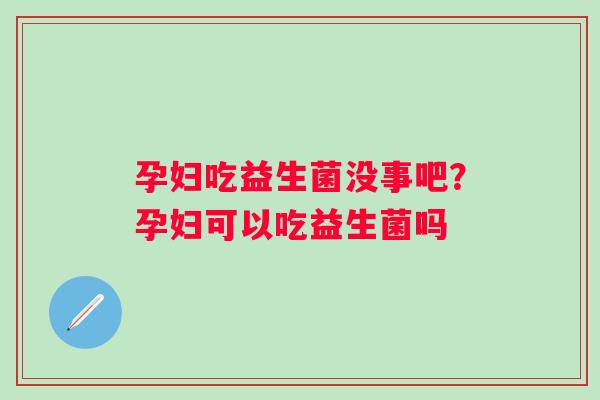 孕妇吃益生菌没事吧？孕妇可以吃益生菌吗