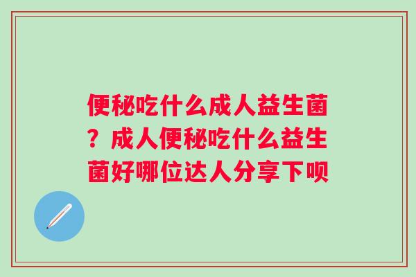 便秘吃什么成人益生菌？成人便秘吃什么益生菌好哪位达人分享下呗