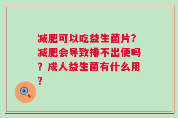减肥可以吃益生菌片？减肥会导致排不出便吗？成人益生菌有什么用？