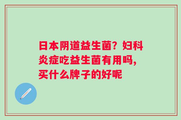 日本阴道益生菌？妇科炎症吃益生菌有用吗,买什么牌子的好呢