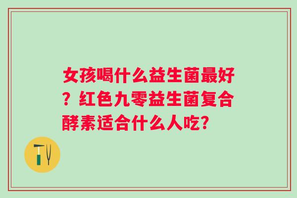 女孩喝什么益生菌最好？红色九零益生菌复合酵素适合什么人吃？