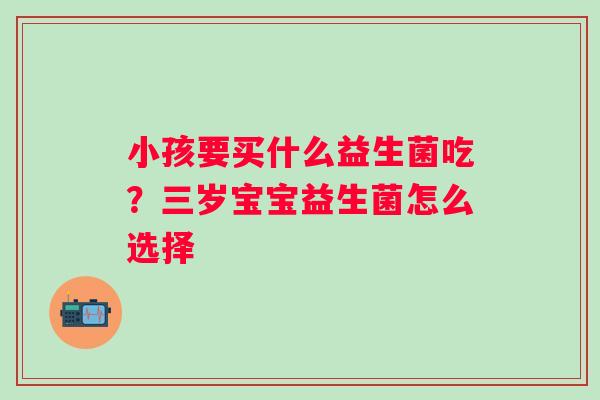 小孩要买什么益生菌吃？三岁宝宝益生菌怎么选择