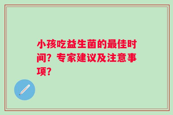 小孩吃益生菌的最佳时间？专家建议及注意事项？
